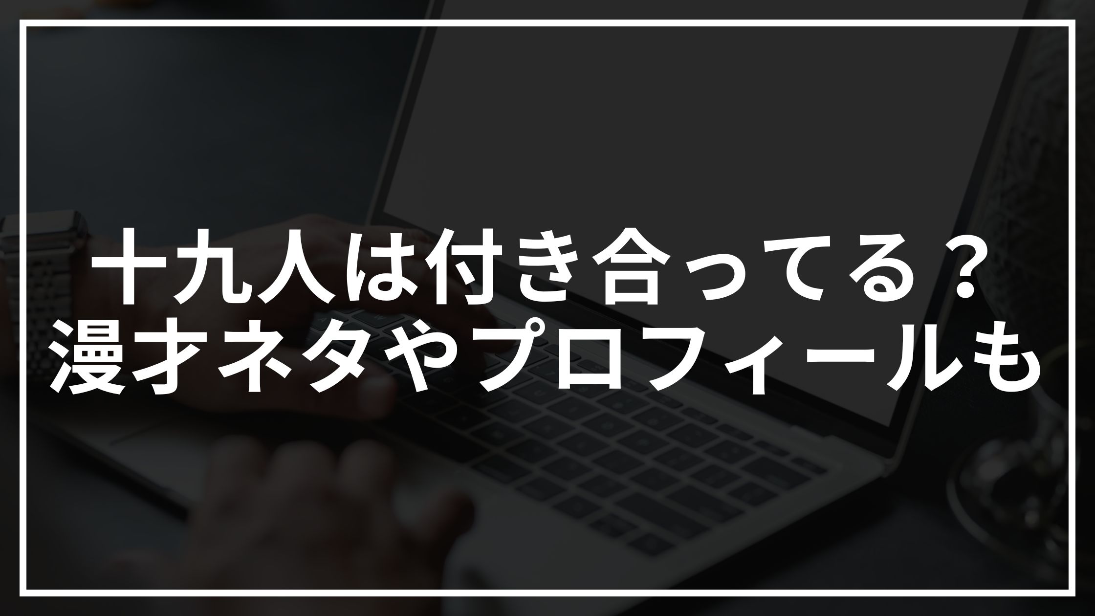 十九人(芸人)って付き合ってるの？漫才ネタやwikiプロフィールまとめ