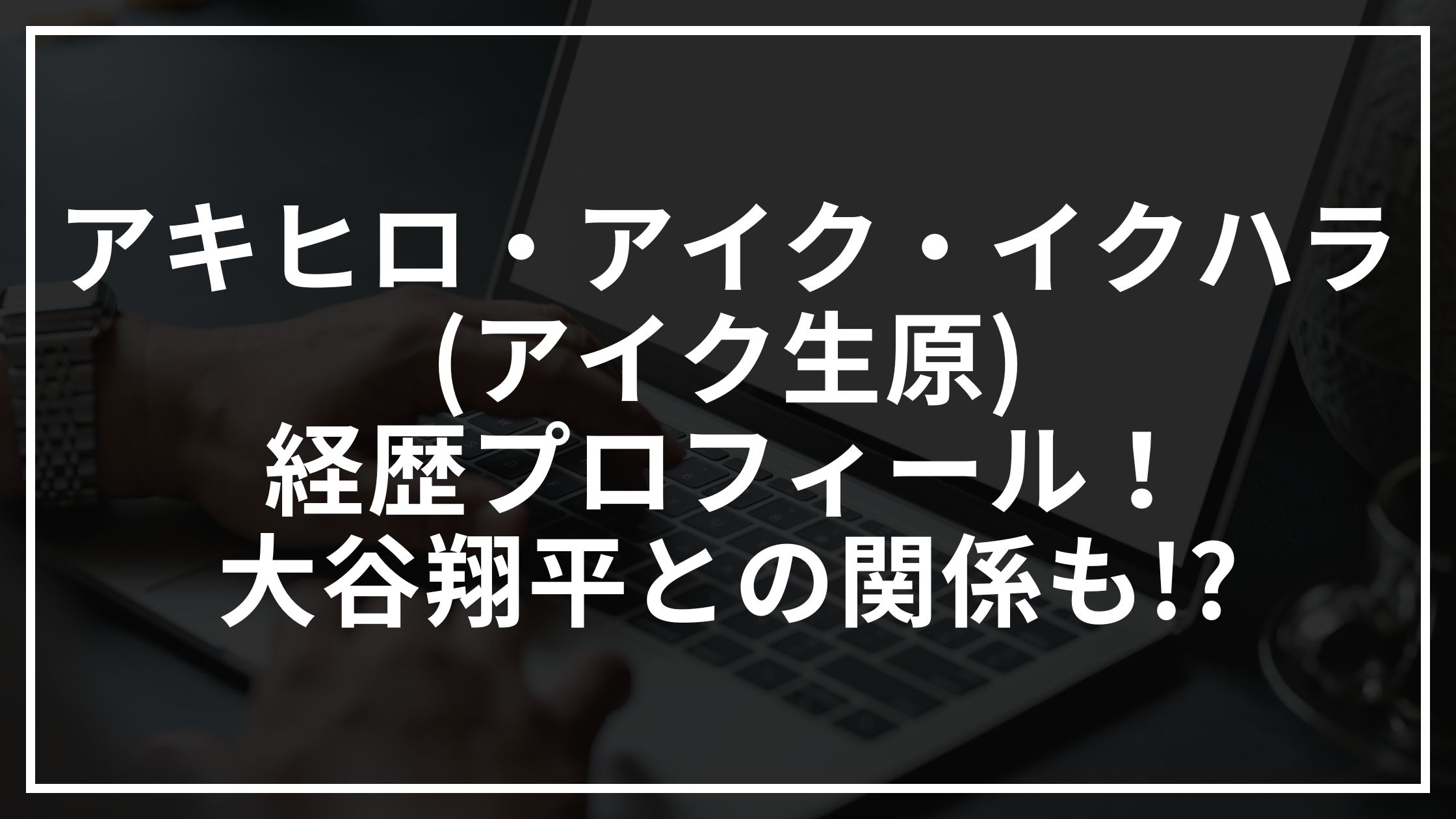 アキヒロ・アイク・イクハラ(アイク生原)の経歴とプロフィールや大谷翔平との関係まとめ