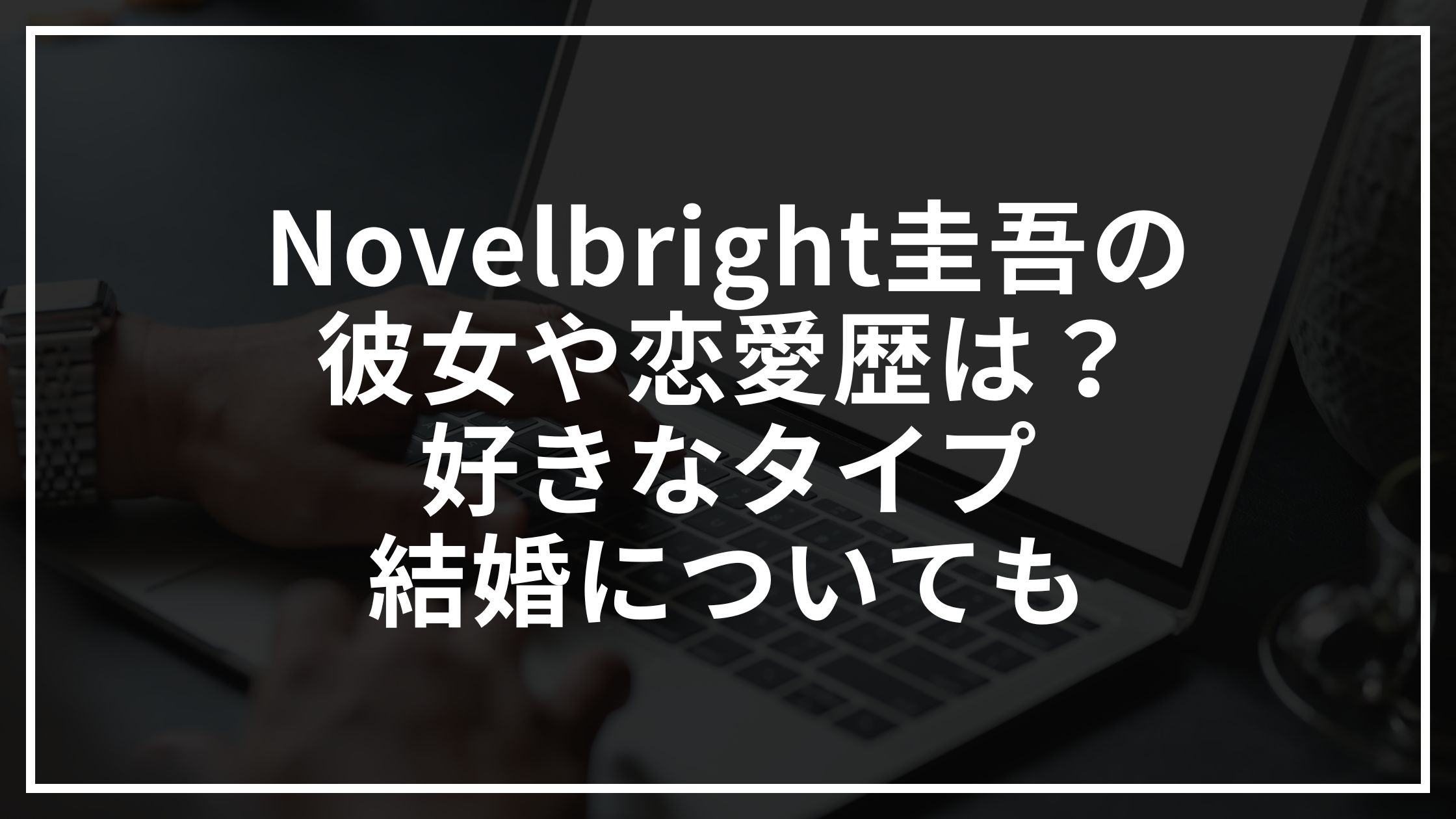 Novelbright圭吾の歴代彼女は？好きなタイプや結婚についても