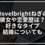 Novelbrightねぎの歴代彼女は?好きなタイプや結婚についても