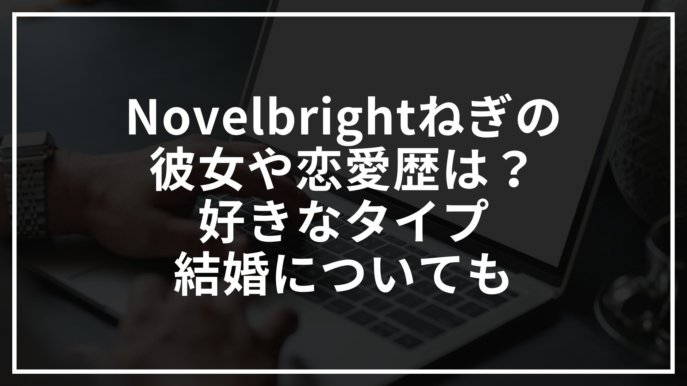 Novelbrightねぎの歴代彼女は？好きなタイプや結婚についても