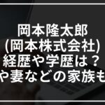 岡本隆太郎(岡本株式会社)の経歴や学歴は?息子や妻などの家族も紹介