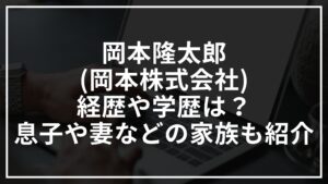岡本隆太郎(岡本株式会社)の経歴や学歴は?息子や妻などの家族も紹介