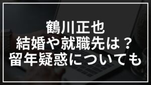 鶴川正也は結婚している？就職先は？留年疑惑についても調査