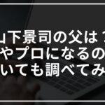 山下景司の父はどんな人?出身やプロになるのかについて調べてみた