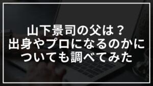 山下景司の父はどんな人？出身やプロになるのかについて調べてみた