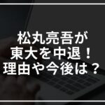 松丸亮吾が東大を中退!理由や今後をまとめてみた