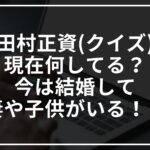 田村正資(クイズ)の現在は?今は結婚して妻や子供がいる?調べてみた