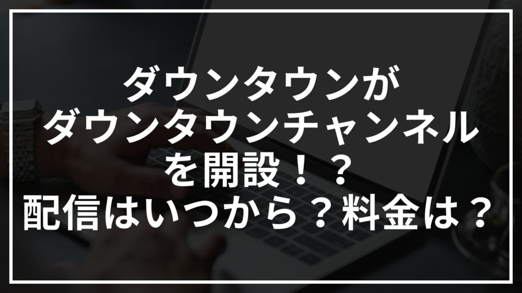 ダウンタウンがダウンタウンチャンネルを開設！？配信はいつから？料金は？