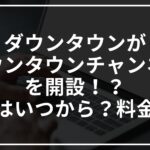 ダウンタウンがダウンタウンチャンネルを開設!?配信はいつから?料金は?