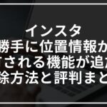インスタで勝手に位置情報共有される機能が追加!解除方法と評判まとめ