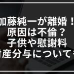 加藤純一が離婚!原因は不倫?子供や慰謝料財産分与についても