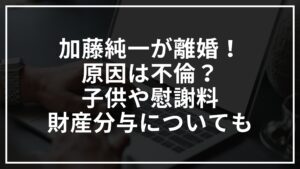 加藤純一が離婚!原因は不倫?子供や慰謝料財産分与についても