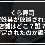 くら寿司で避妊具が放置された店舗はどこ?誰?特定されたのか調査