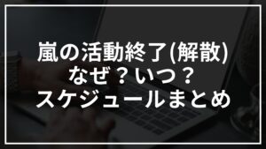 嵐の活動終了(解散)はなぜ？いつ？スケジュールまとめ