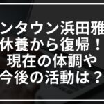 ダウンタウン浜田雅功が休養から復帰!現在の体調や今後の活動は?