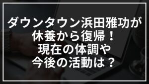 ダウンタウン浜田雅功が休養から復帰!現在の体調や今後の活動は?
