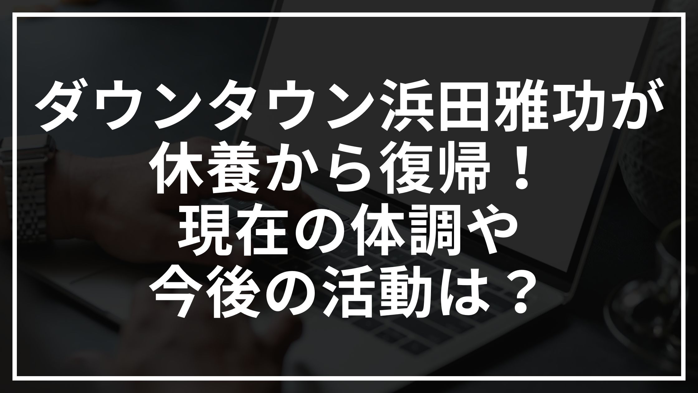 ダウンタウン浜田雅功が休養から復帰!現在の体調や今後の活動は?