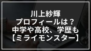 川上紗輝のプロフィールは?中学や高校などの学歴についても【ミライモンスター】