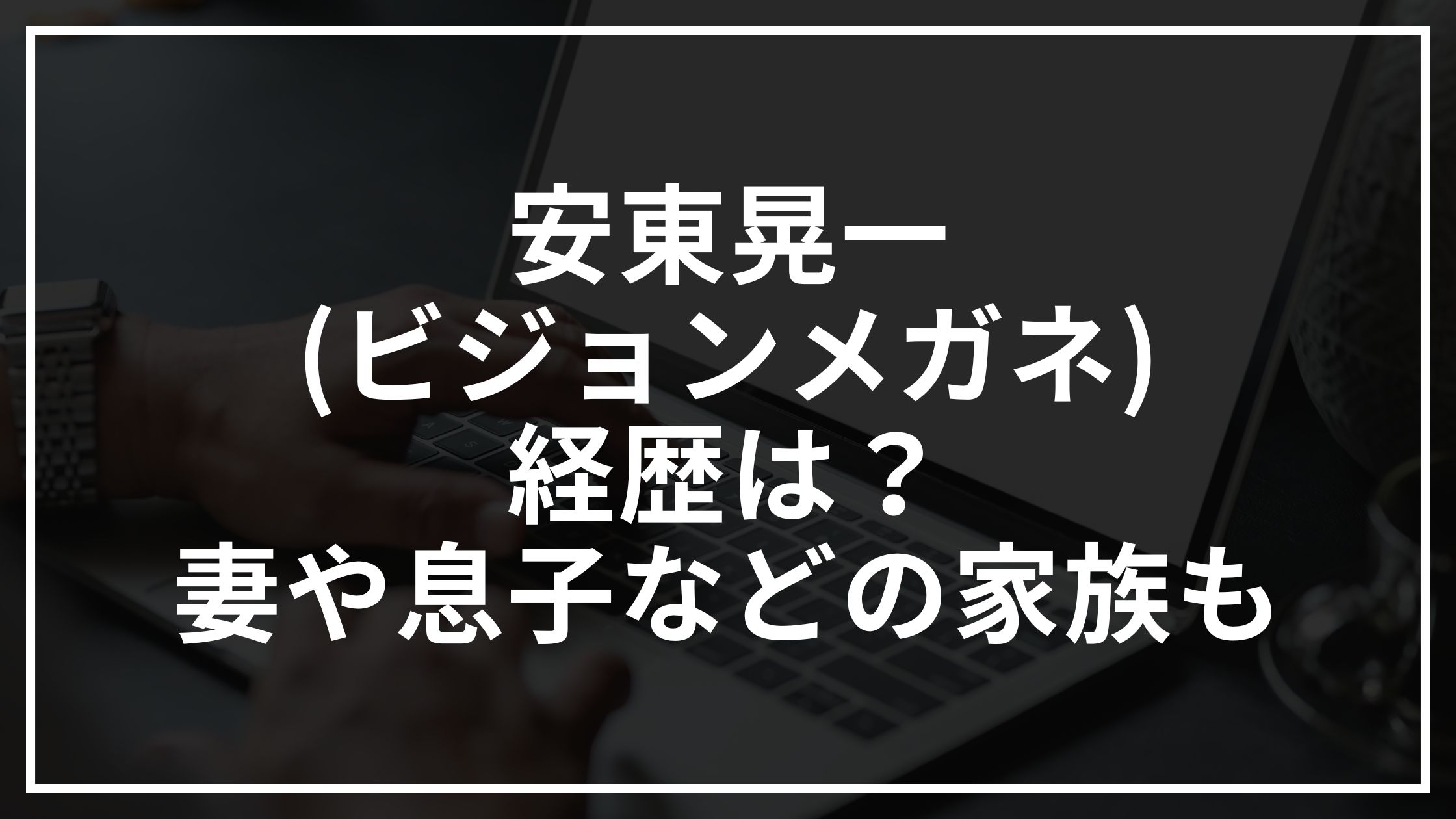 安東晃一(ビジョンメガネ)の経歴は？妻や息子などの家族は？【カンブリア宮殿】