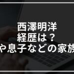 西澤明洋の経歴は？妻や息子などの家族も