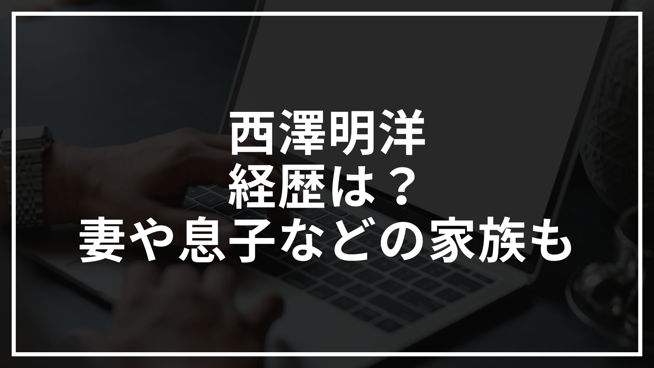 西澤明洋の経歴は？妻や息子などの家族も